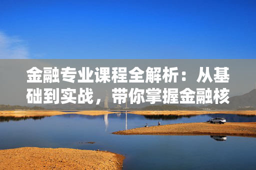 金融专业课程全解析：从基础到实战，带你掌握金融核心技能