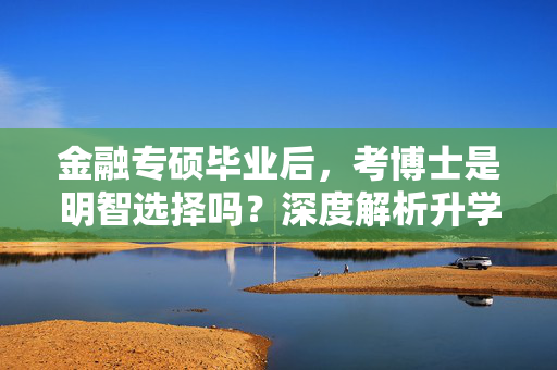 金融专硕毕业后，考博士是明智选择吗？深度解析升学路径