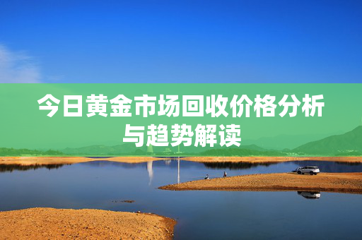 今日黄金市场回收价格分析与趋势解读
