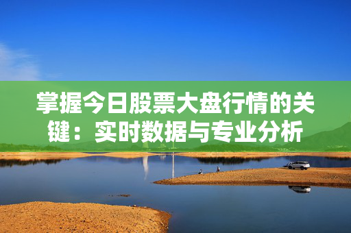 掌握今日股票大盘行情的关键：实时数据与专业分析