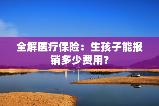 全解医疗保险：生孩子能报销多少费用？