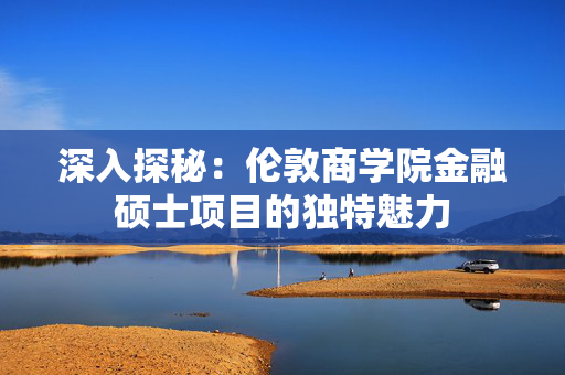 深入探秘：伦敦商学院金融硕士项目的独特魅力