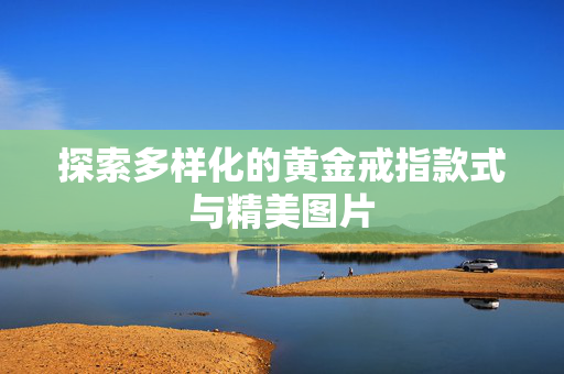 探索多样化的黄金戒指款式与精美图片