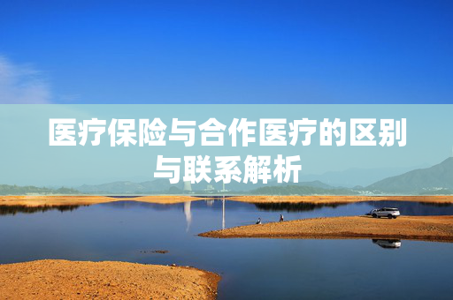医疗保险与合作医疗的区别与联系解析