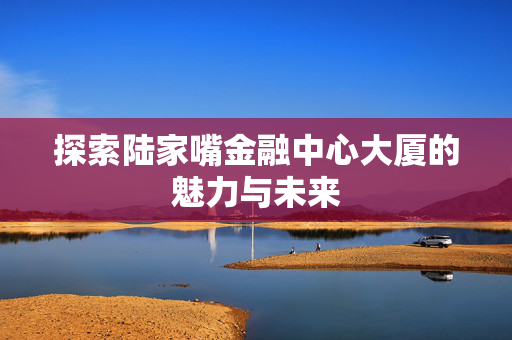 探索陆家嘴金融中心大厦的魅力与未来