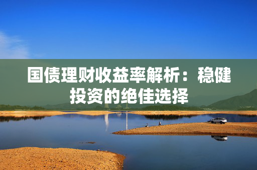 国债理财收益率解析：稳健投资的绝佳选择