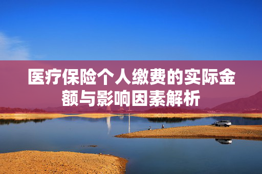 医疗保险个人缴费的实际金额与影响因素解析