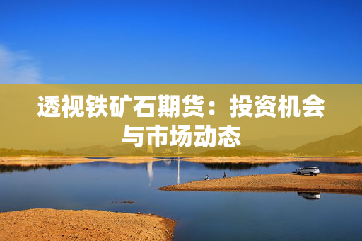 透视铁矿石期货：投资机会与市场动态
