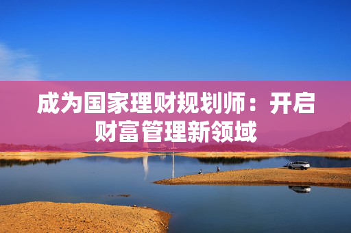 成为国家理财规划师：开启财富管理新领域