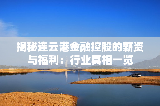 揭秘连云港金融控股的薪资与福利：行业真相一览