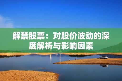 解禁股票：对股价波动的深度解析与影响因素