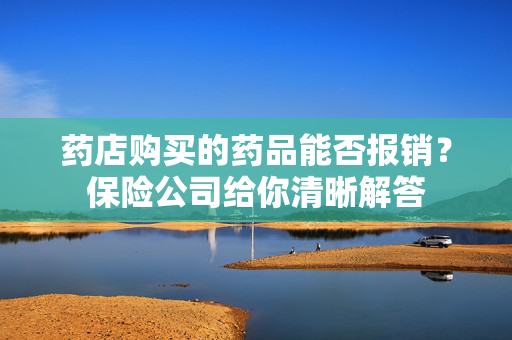 药店购买的药品能否报销？保险公司给你清晰解答