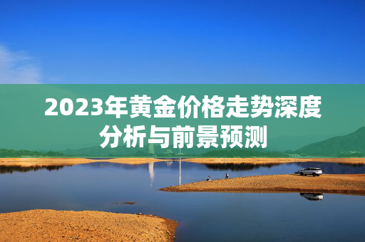 2023年黄金价格走势深度分析与前景预测