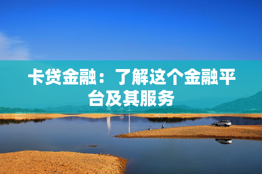 卡贷金融：了解这个金融平台及其服务