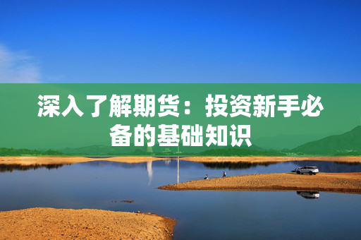 深入了解期货：投资新手必备的基础知识