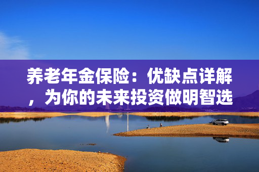 养老年金保险：优缺点详解，为你的未来投资做明智选择