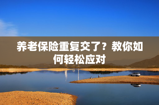 养老保险重复交了？教你如何轻松应对