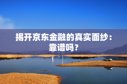 揭开京东金融的真实面纱：靠谱吗？