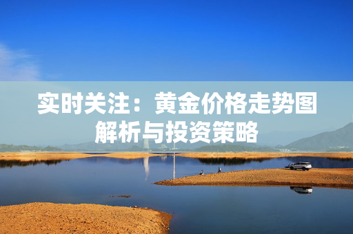 实时关注：黄金价格走势图解析与投资策略