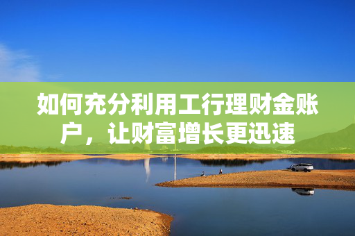 如何充分利用工行理财金账户，让财富增长更迅速