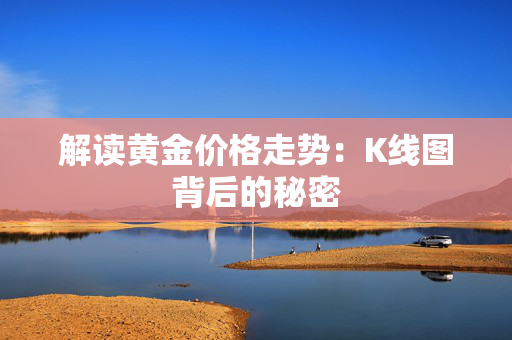 解读黄金价格走势：K线图背后的秘密
