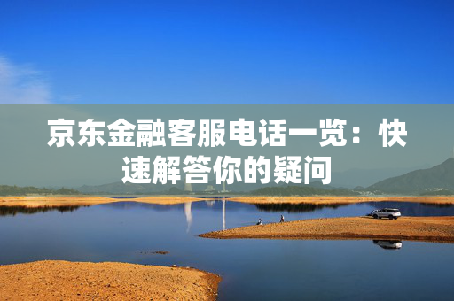 京东金融客服电话一览：快速解答你的疑问