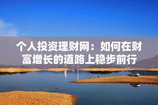 个人投资理财网：如何在财富增长的道路上稳步前行