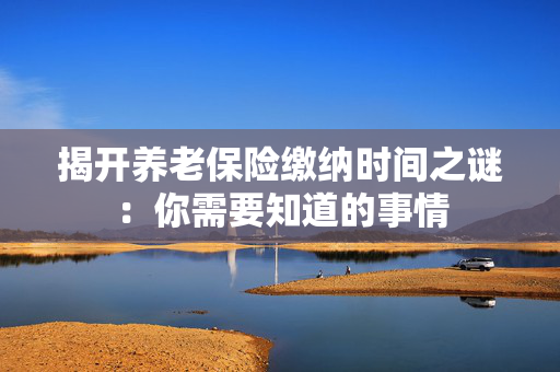 揭开养老保险缴纳时间之谜：你需要知道的事情