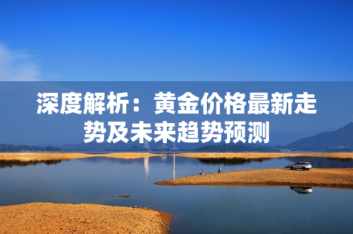 深度解析：黄金价格最新走势及未来趋势预测