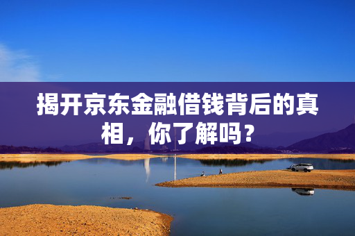 揭开京东金融借钱背后的真相，你了解吗？