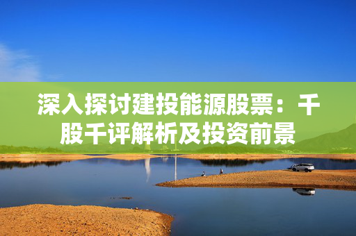 深入探讨建投能源股票：千股千评解析及投资前景