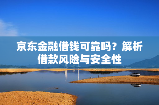 京东金融借钱可靠吗？解析借款风险与安全性