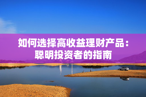 如何选择高收益理财产品：聪明投资者的指南