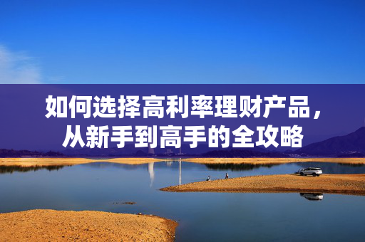 如何选择高利率理财产品，从新手到高手的全攻略