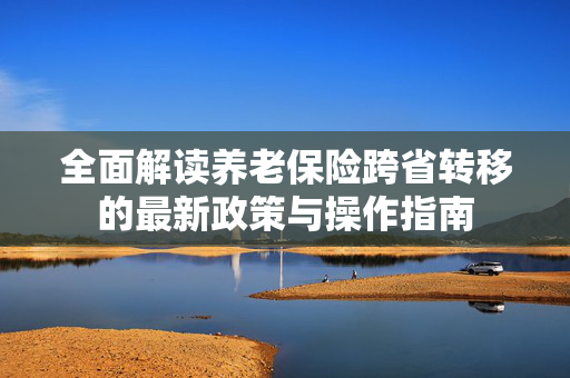 全面解读养老保险跨省转移的最新政策与操作指南