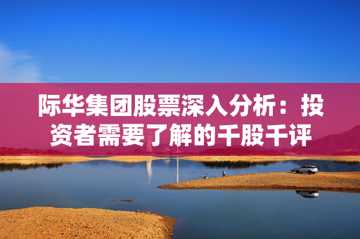 际华集团股票深入分析：投资者需要了解的千股千评