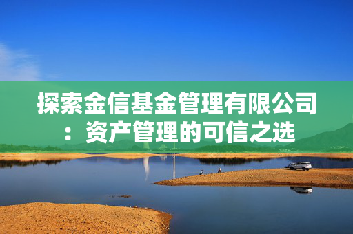 探索金信基金管理有限公司：资产管理的可信之选