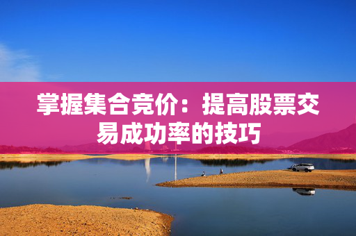 掌握集合竞价：提高股票交易成功率的技巧