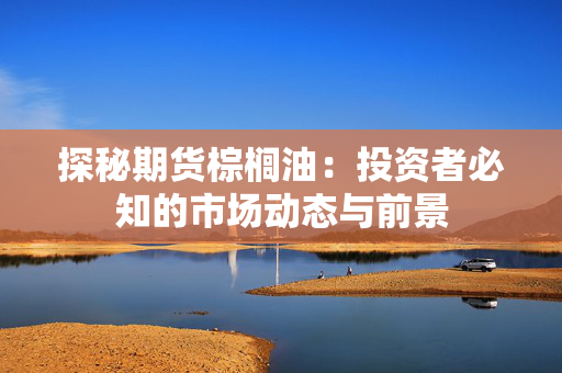 探秘期货棕榈油：投资者必知的市场动态与前景