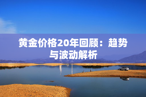 黄金价格20年回顾：趋势与波动解析