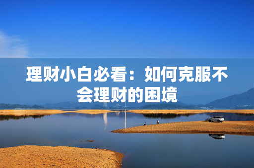 理财小白必看：如何克服不会理财的困境
