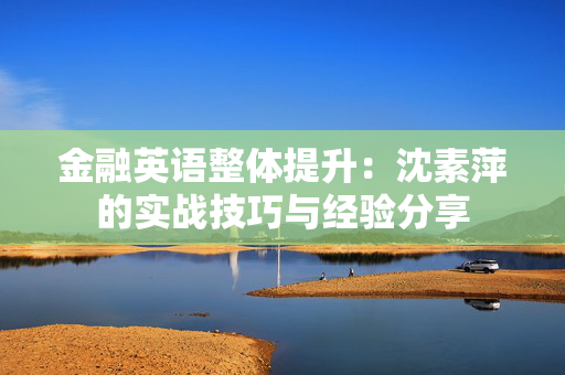 金融英语整体提升：沈素萍的实战技巧与经验分享