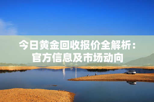 今日黄金回收报价全解析：官方信息及市场动向