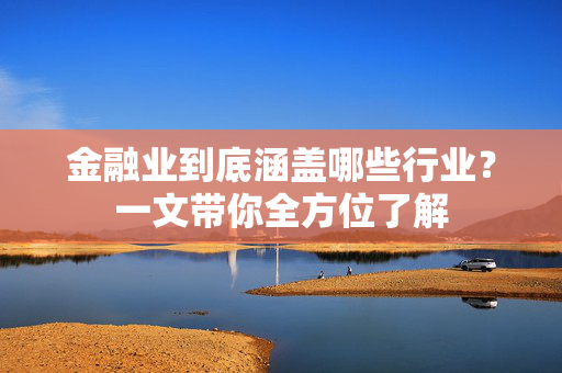 金融业到底涵盖哪些行业？一文带你全方位了解