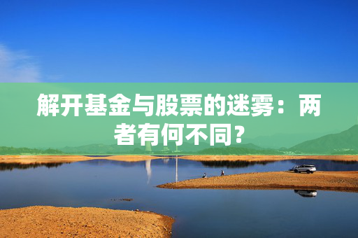 解开基金与股票的迷雾：两者有何不同？