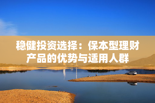 稳健投资选择：保本型理财产品的优势与适用人群