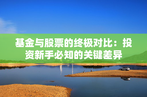 基金与股票的终极对比：投资新手必知的关键差异