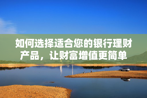 如何选择适合您的银行理财产品，让财富增值更简单