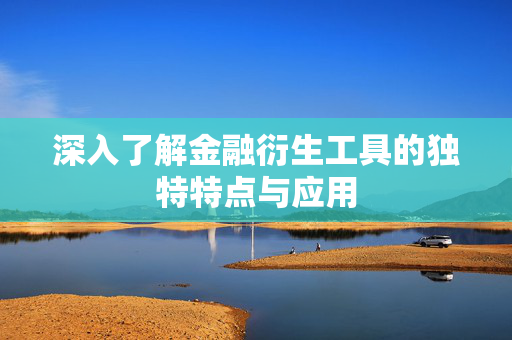 深入了解金融衍生工具的独特特点与应用