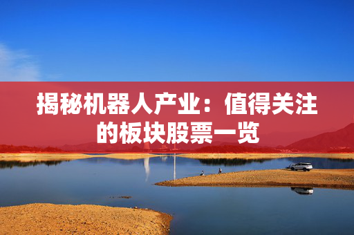 揭秘机器人产业：值得关注的板块股票一览